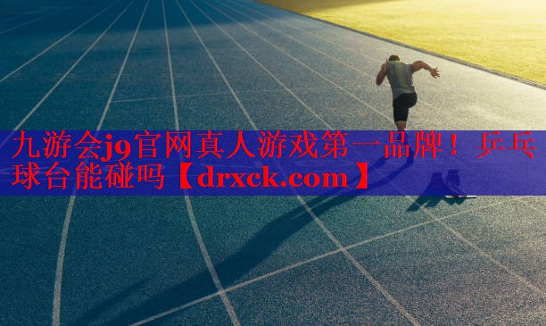 九游会j9官网真人游戏第一品牌！乒乓球台能碰吗