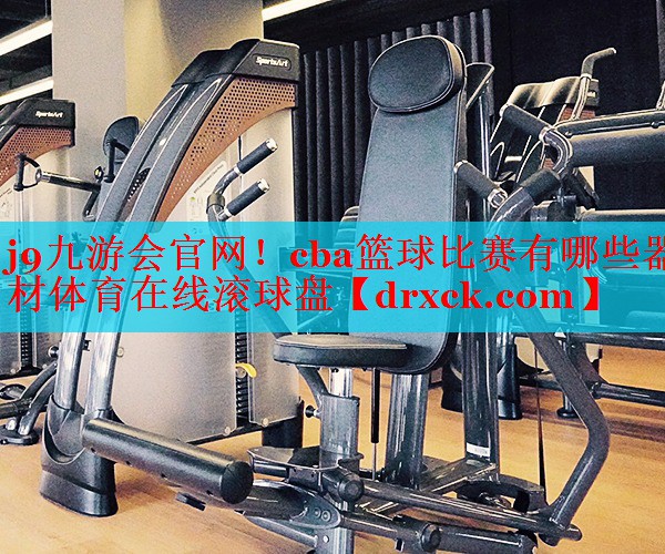 j9九游会官网！cba篮球比赛有哪些器材体育在线滚球盘