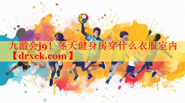 九游会j9！冬天健身房穿什么衣服室内