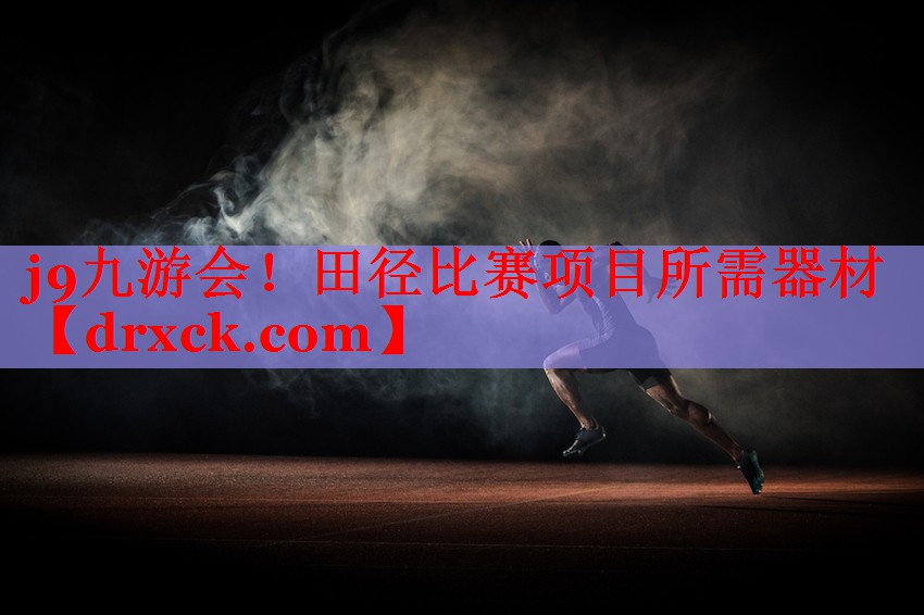 j9九游会！田径比赛项目所需器材