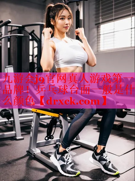九游会j9官网真人游戏第一品牌！乒乓球台面一般是什么颜色