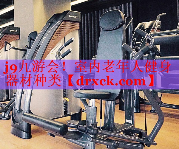 j9九游会！室内老年人健身器材种类