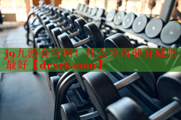 j9九游会官网！什么室内健身减肥最好