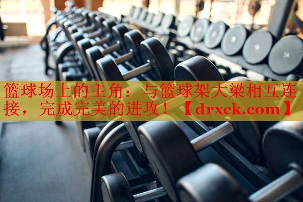 篮球场上的主角：与篮球架大梁相互连接，完成完美的进攻！