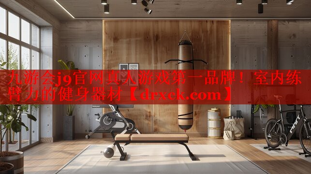 九游会j9官网真人游戏第一品牌！室内练臂力的健身器材